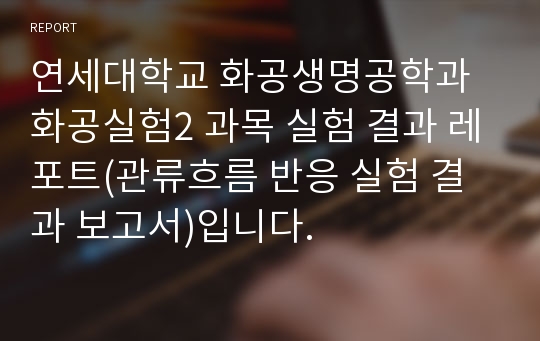 연세대학교 화공생명공학과 화공실험2 과목 실험 결과 레포트(관류흐름 반응 실험 결과 보고서)입니다.