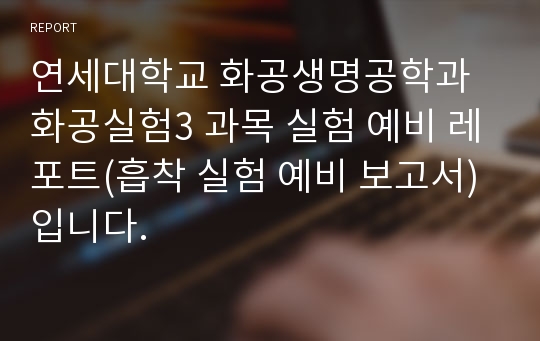 연세대학교 화공생명공학과 화공실험3 과목 실험 예비 레포트(흡착 실험 예비 보고서)입니다.