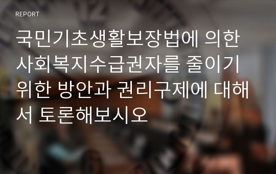 국민기초생활보장법에 의한 사회복지수급권자를 줄이기 위한 방안과 권리구제에 대해서 토론해보시오