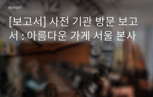 [보고서] 사전 기관 방문 보고서 : 아름다운 가게 서울 본사