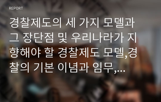 경찰제도의 세 가지 모델과 그 장단점 및 우리나라가 지향해야 할 경찰제도 모델,경찰의 기본 이념과 임무, 민주경찰의 윤리적, 사상적 토대를 중심으로 토론을 벌여 본다.