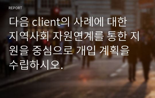 다음 client의 사례에 대한 지역사회 자원연계를 통한 지원을 중심으로 개입 계획을 수립하시오.