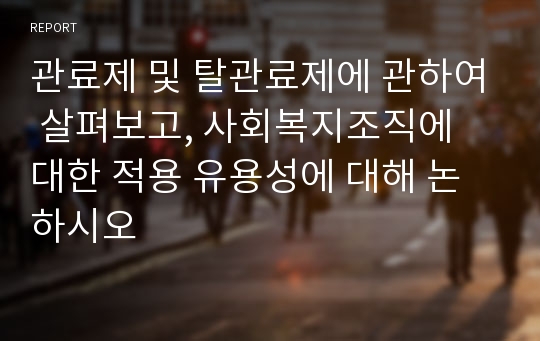 관료제 및 탈관료제에 관하여 살펴보고, 사회복지조직에 대한 적용 유용성에 대해 논하시오