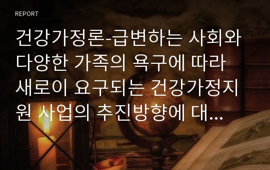 건강가정론-급변하는 사회와 다양한 가족의 욕구에 따라 새로이 요구되는 건강가정지원 사업의 추진방향에 대하여 논하세요.