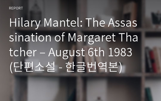 Hilary Mantel: The Assassination of Margaret Thatcher – August 6th 1983 (단편소설 - 한글번역본)