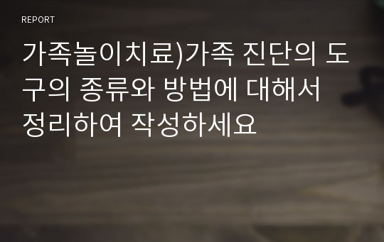 가족놀이치료)가족 진단의 도구의 종류와 방법에 대해서 정리하여 작성하세요