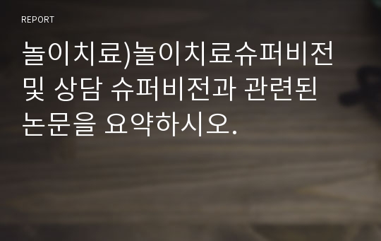 놀이치료)놀이치료슈퍼비전 및 상담 슈퍼비전과 관련된 논문을 요약하시오.