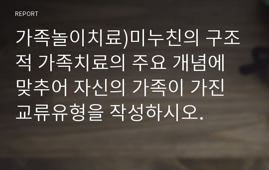 가족놀이치료)미누친의 구조적 가족치료의 주요 개념에 맞추어 자신의 가족이 가진 교류유형을 작성하시오.