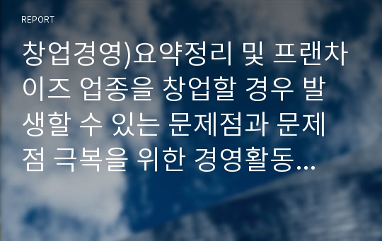 창업경영)요약정리 및 프랜차이즈 업종을 창업할 경우 발생할 수 있는 문제점과 문제점 극복을 위한 경영활동이 무엇이 있었는지 작성하시오.