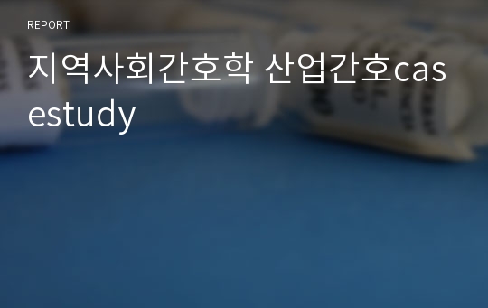 지역사회간호학 산업간호casestudy