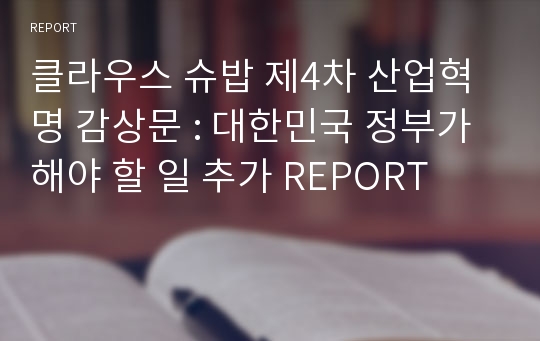 클라우스 슈밥 제4차 산업혁명 감상문 : 대한민국 정부가 해야 할 일 추가 REPORT