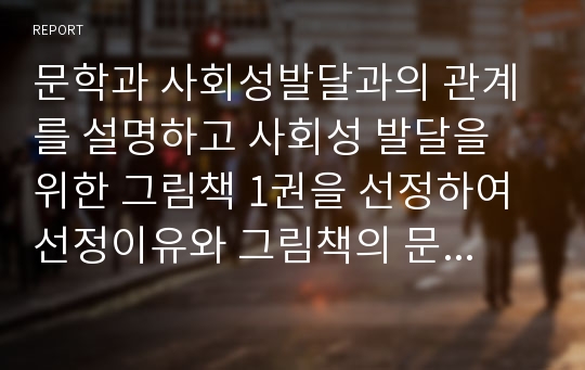 문학과 사회성발달과의 관계를 설명하고 사회성 발달을 위한 그림책 1권을 선정하여 선정이유와 그림책의 문학적 요소(주제, 등장인물, 플롯, 문체)를 예를 들어 분석하시오.