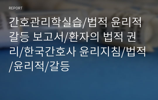 간호관리학실습/법적 윤리적 갈등 보고서/환자의 법적 권리/한국간호사 윤리지침/법적/윤리적/갈등