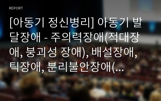 [아동기 정신병리] 아동기 발달장애 - 주의력장애(적대장애, 붕괴성 장애), 배설장애, 틱장애, 분리불안장애(아동 정신분열증, 외상성 스트레스장애), 반응성 애착장애, 선택적 함묵증