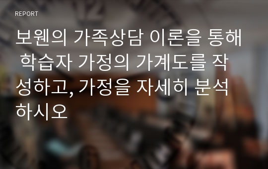 보웬의 가족상담 이론을 통해 학습자 가정의 가계도를 작성하고, 가정을 자세히 분석하시오