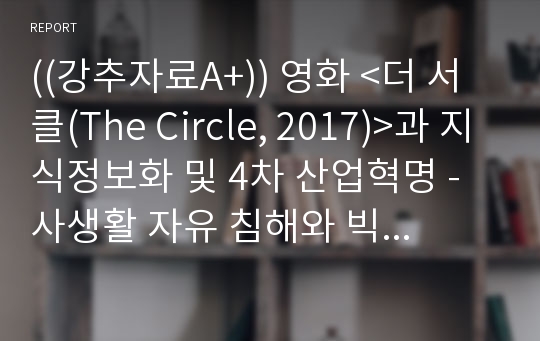 ((강추자료A+)) 영화 &lt;더 서클(The Circle, 2017)&gt;과 지식정보화 및 4차 산업혁명 -  사생활 자유 침해와 빅 브라더 논쟁에 대한 나의 견해