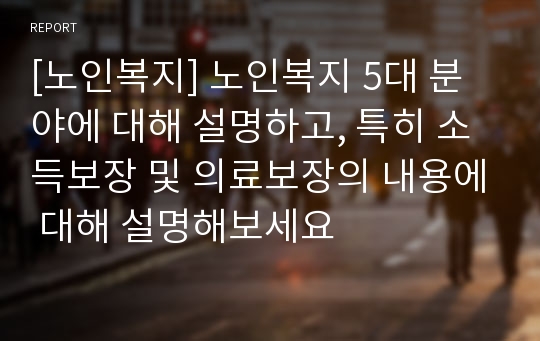 [노인복지] 노인복지 5대 분야에 대해 설명하고, 특히 소득보장 및 의료보장의 내용에 대해 설명해보세요