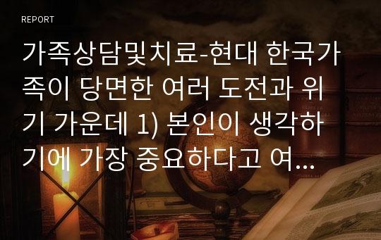 가족상담및치료-현대 한국가족이 당면한 여러 도전과 위기 가운데 1) 본인이 생각하기에 가장 중요하다고 여겨지는 현상이나 추이를 최소 한가지 이상 기술하고, 2) 이에 대한 나름의 전략, 해결방안을 고민해봅니다(개인적 차원의 전략과 해결방안 뿐 아니라 사회제도적 차원의 전략과 해결방안 모두 기술)