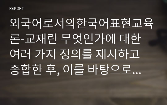 외국어로서의한국어표현교육론-교재란 무엇인가에 대한 여러 가지 정의를 제시하고 종합한 후, 이를 바탕으로 한국어 교재가 반드시 갖추어야 할 특성을 제시한다.