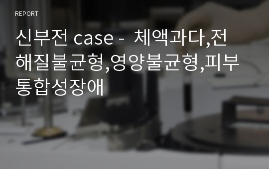 신부전 case -  체액과다,전해질불균형,영양불균형,피부통합성장애