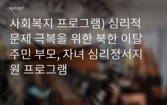 사회복지 프로그램) 심리적 문제 극복을 위한 북한 이탈 주민 부모, 자녀 심리정서지원 프로그램