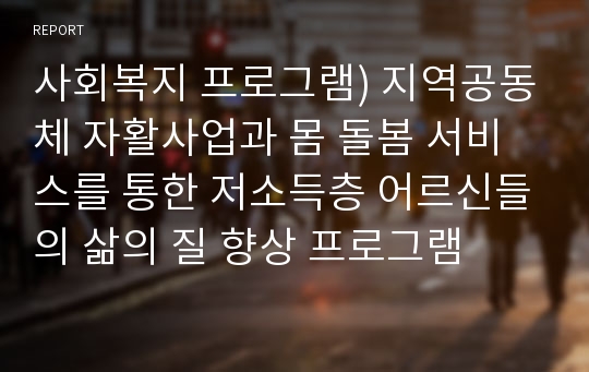 사회복지 프로그램) 지역공동체 자활사업과 몸 돌봄 서비스를 통한 저소득층 어르신들의 삶의 질 향상 프로그램