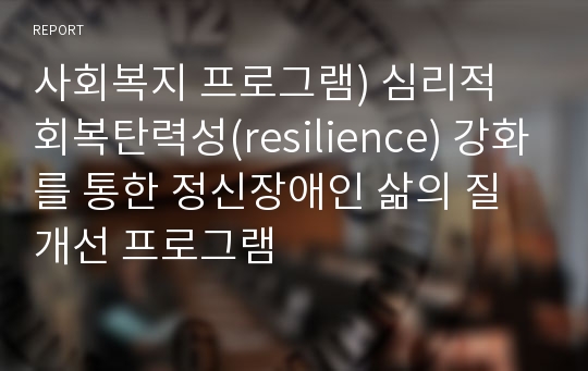 사회복지 프로그램) 심리적 회복탄력성(resilience) 강화를 통한 정신장애인 삶의 질 개선 프로그램