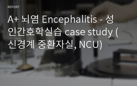 A+ 뇌염 Encephalitis - 성인간호학실습 case study (신경계 중환자실, NCU)
