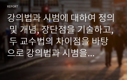 강의법과 시범에 대하여 정의 및 개념, 장단점을 기술하고, 두 교수법의 차이점을 바탕으로 강의법과 시범을 활용하기에 적절한 수업 환경이나 상황에 대한 자신의 의견을 서술하여 제출하시오.