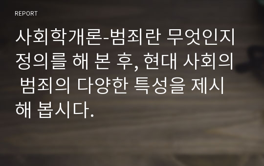 사회학개론-범죄란 무엇인지 정의를 해 본 후, 현대 사회의 범죄의 다양한 특성을 제시해 봅시다.