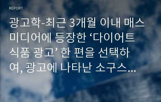 광고학-최근 3개월 이내 매스미디어에 등장한 ‘다이어트식품 광고’ 한 편을 선택하여, 광고에 나타난 소구스타일, 소구방법, 소구대상, 소구모델, 효과소구에 대해 분석하시오.