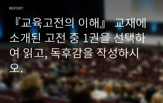 『교육고전의 이해』 교재에 소개된 고전 중 1권을 선택하여 읽고, 독후감을 작성하시오.