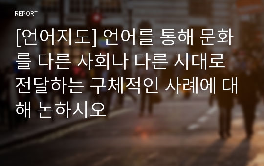 [언어지도] 언어를 통해 문화를 다른 사회나 다른 시대로 전달하는 구체적인 사례에 대해 논하시오