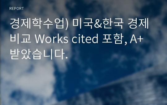 경제학수업) 미국&amp;한국 경제 비교 Works cited 포함, A+받았습니다.