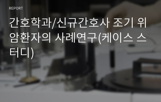 간호학과/신규간호사 조기 위암환자의 사례연구(케이스 스터디)