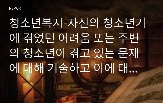 청소년복지-자신의 청소년기에 겪었던 어려움 또는 주변의 청소년이 겪고 있는 문제에 대해 기술하고 이에 대한 사회복지적인 개입 방법을 작성하시오