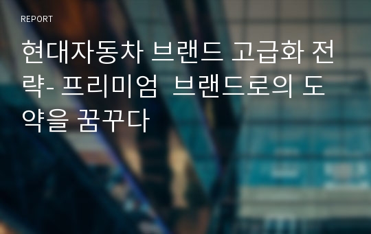 현대자동차 브랜드 고급화 전략- 프리미엄  브랜드로의 도약을 꿈꾸다