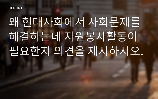 왜 현대사회에서 사회문제를 해결하는데 자원봉사활동이 필요한지 의견을 제시하시오.