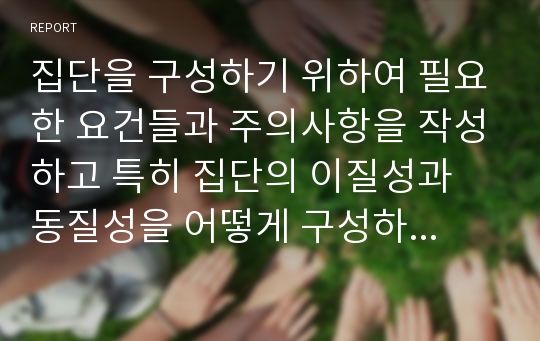 집단을 구성하기 위하여 필요한 요건들과 주의사항을 작성하고 특히 집단의 이질성과 동질성을 어떻게 구성하는 것이 가장 효율적일지 자신의 생각을 작성하시오.