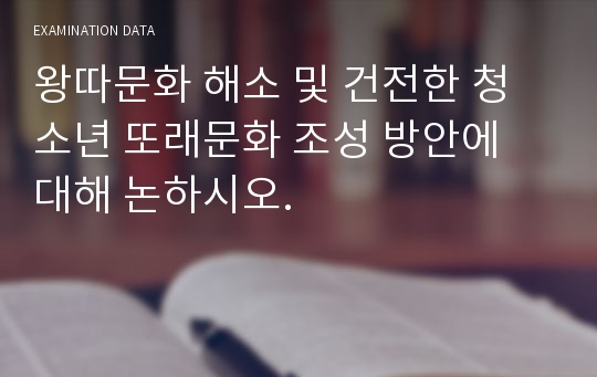 왕따문화 해소 및 건전한 청소년 또래문화 조성 방안에 대해 논하시오.