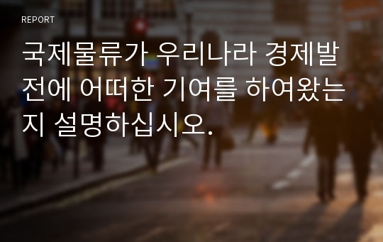 국제물류가 우리나라 경제발전에 어떠한 기여를 하여왔는지 설명하십시오.