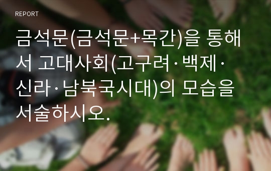 금석문(금석문+목간)을 통해서 고대사회(고구려·백제·신라·남북국시대)의 모습을 서술하시오.