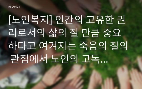 [노인복지] 인간의 고유한 권리로서의 삶의 질 만큼 중요하다고 여겨지는 죽음의 질의 관점에서 노인의 고독사에 관하여 논하시오