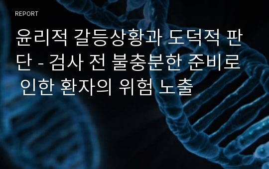 윤리적 갈등상황과 도덕적 판단 - 검사 전 불충분한 준비로 인한 환자의 위험 노출