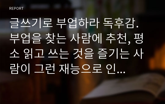 글쓰기로 부업하라 독후감. 부업을 찾는 사람에 추천, 평소 읽고 쓰는 것을 즐기는 사람이 그런 재능으로 인터넷을 활용해서 돈을 벌수 있는 깨달 팁