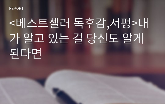 &lt;베스트셀러 독후감,서평&gt;내가 알고 있는 걸 당신도 알게된다면