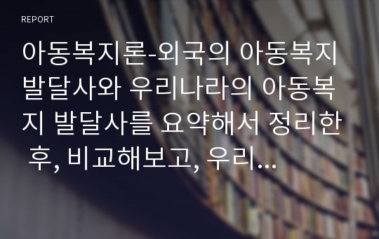 아동복지론-외국의 아동복지 발달사와 우리나라의 아동복지 발달사를 요약해서 정리한 후, 비교해보고, 우리나라의 아동복지 발달의 우수한 점과 한계점이 무엇인지 분석하시오.