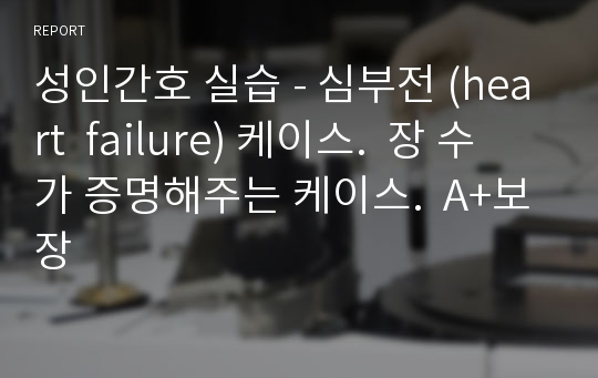 성인간호 실습 - 심부전 (heart  failure) 케이스. 간호사정-진단-계획-수행-평가 모두 꼼꼼히 작성