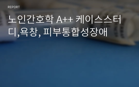 노인간호학 A++ 케이스스터디,욕창, 피부통합성장애