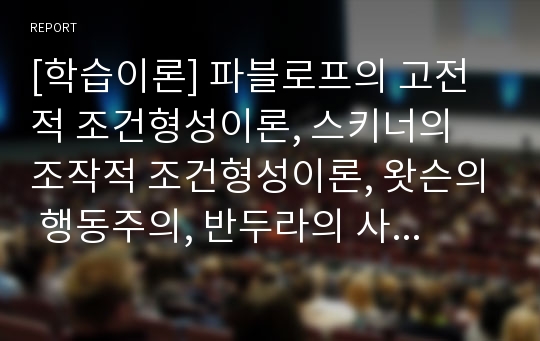 [학습이론] 파블로프의 고전적 조건형성이론, 스키너의 조작적 조건형성이론, 왓슨의 행동주의, 반두라의 사회학습이론, 학습이론의 교육적 시사점 및 평가